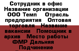 Сотрудник в офис › Название организации ­ ООО“Темп“ › Отрасль предприятия ­ Оптовая торговля › Название вакансии ­ Помощник в архив › Место работы ­ ФМР Дальняя 39 › Подчинение ­ Руководителю › Минимальный оклад ­ 29 700 › Максимальный оклад ­ 34 500 › Возраст от ­ 25 › Возраст до ­ 65 - Краснодарский край, Краснодар г. Работа » Вакансии   . Краснодарский край